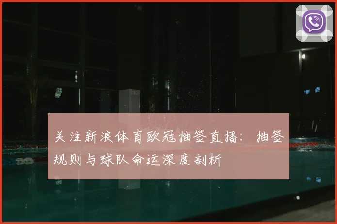 关注新浪体育欧冠抽签直播：抽签规则与球队命运深度剖析
