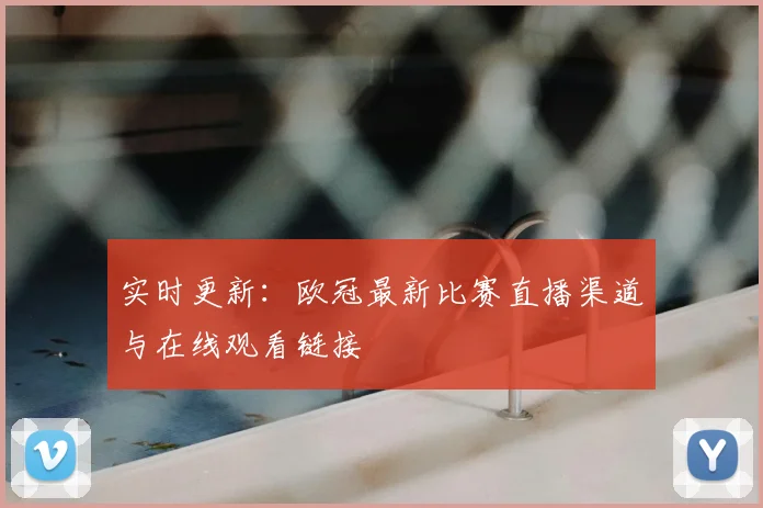 实时更新：欧冠最新比赛直播渠道与在线观看链接