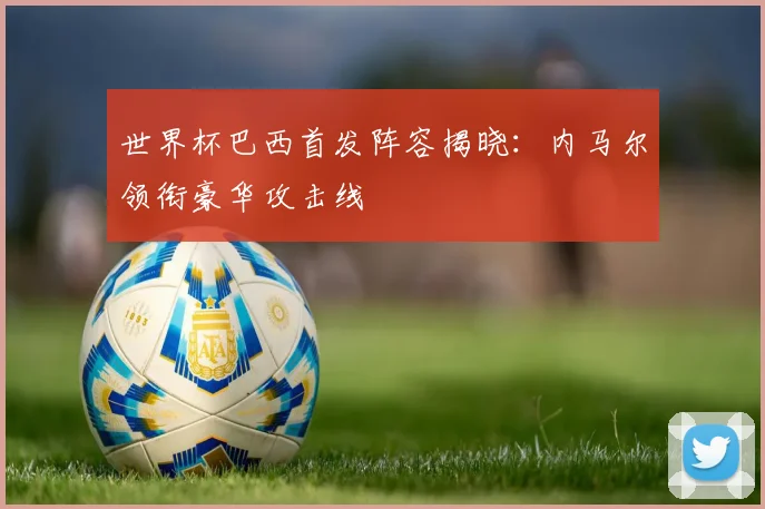 世界杯巴西首发阵容揭晓：内马尔领衔豪华攻击线