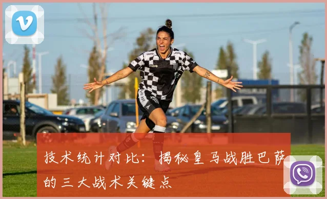 技术统计对比：揭秘皇马战胜巴萨的三大战术关键点