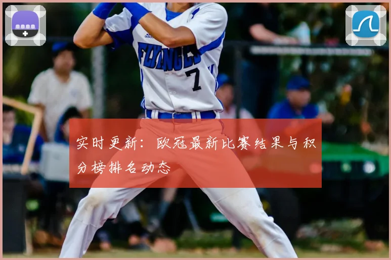 实时更新：欧冠最新比赛结果与积分榜排名动态