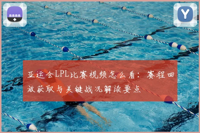 亚运会LPL比赛视频怎么看：赛程回放获取与关键战况解读要点