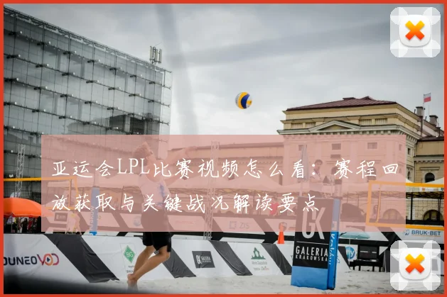 亚运会LPL比赛视频怎么看：赛程回放获取与关键战况解读要点