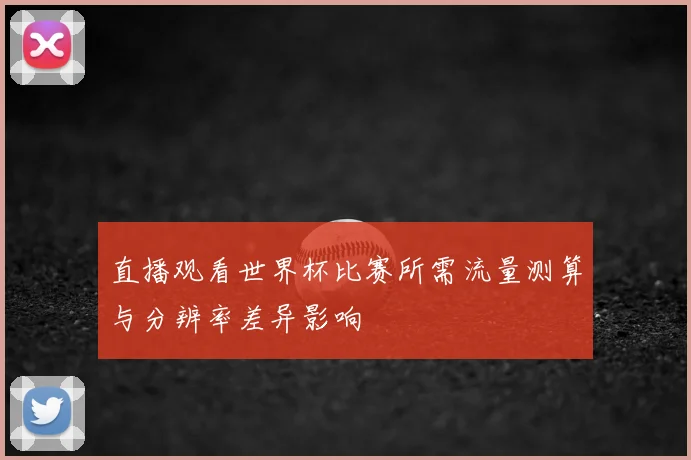 直播观看世界杯比赛所需流量测算与分辨率差异影响