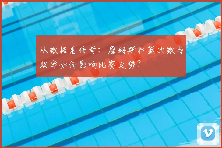 从数据看传奇：詹姆斯扣篮次数与效率如何影响比赛走势？