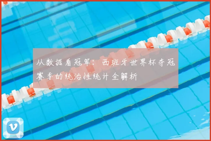 从数据看冠军：西班牙世界杯夺冠赛季的统治性统计全解析