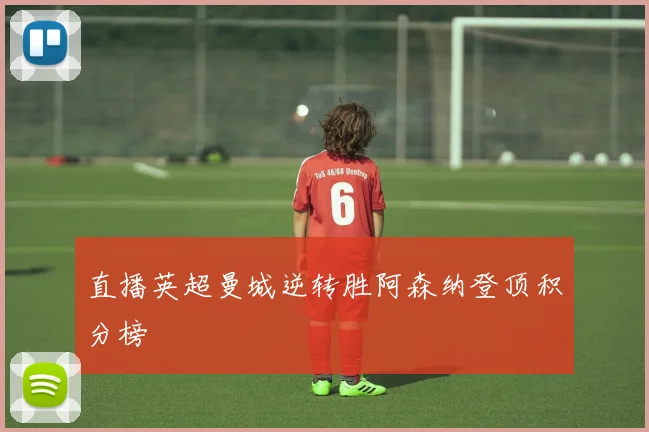 直播英超曼城逆转胜阿森纳登顶积分榜