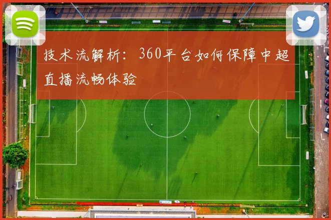 技术流解析：360平台如何保障中超直播流畅体验