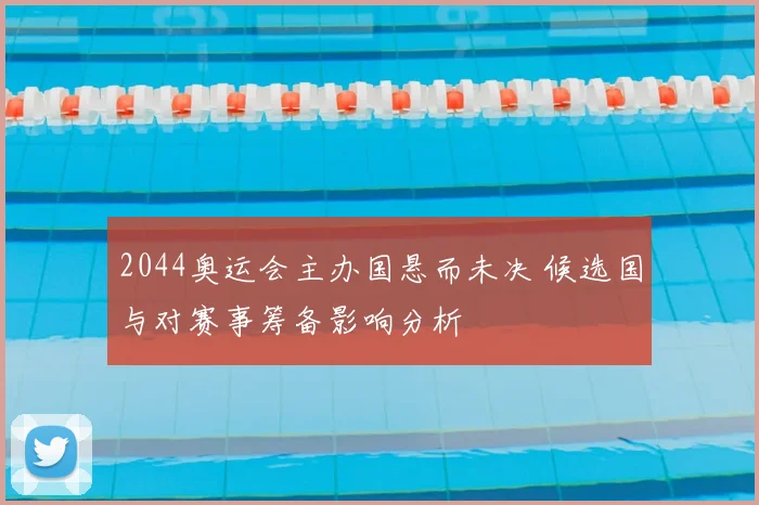 2044奥运会主办国悬而未决 候选国与对赛事筹备影响分析