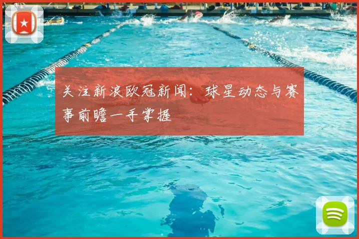 关注新浪欧冠新闻：球星动态与赛事前瞻一手掌握