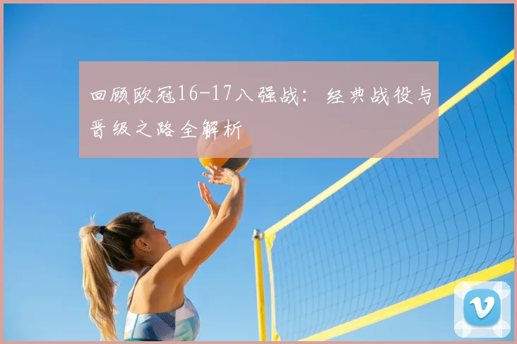 回顾欧冠16-17八强战：经典战役与晋级之路全解析