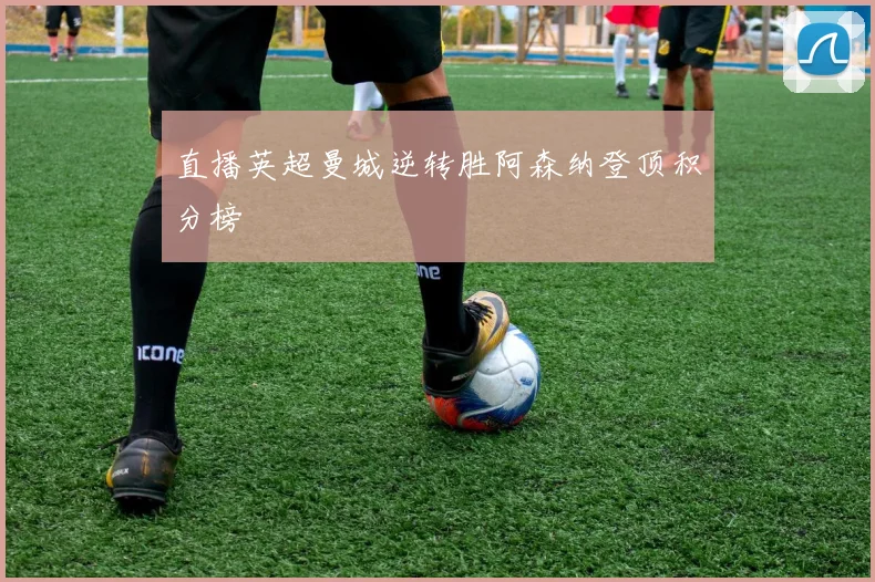 直播英超曼城逆转胜阿森纳登顶积分榜