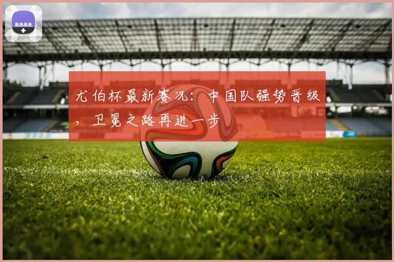 尤伯杯最新赛况：中国队强势晋级，卫冕之路再进一步