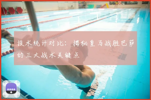 技术统计对比：揭秘皇马战胜巴萨的三大战术关键点