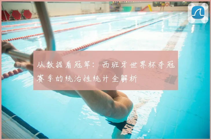 从数据看冠军：西班牙世界杯夺冠赛季的统治性统计全解析