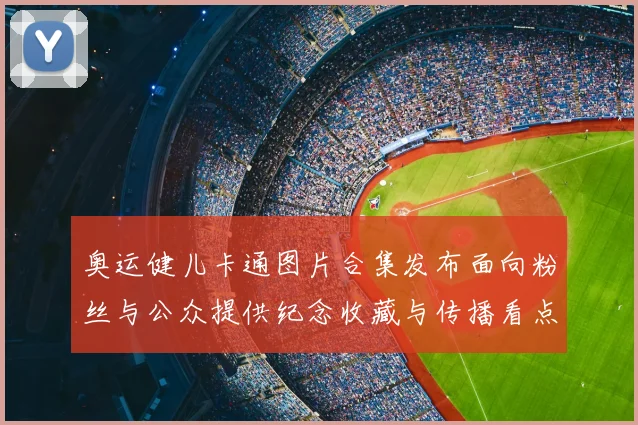奥运健儿卡通图片合集发布面向粉丝与公众提供纪念收藏与传播看点