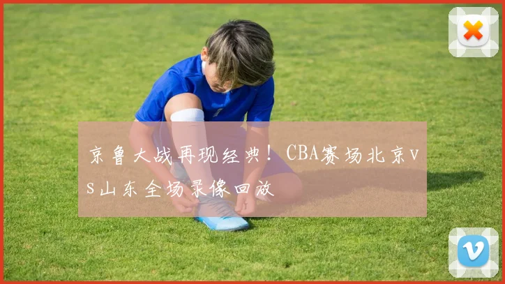 京鲁大战再现经典！CBA赛场北京vs山东全场录像回放