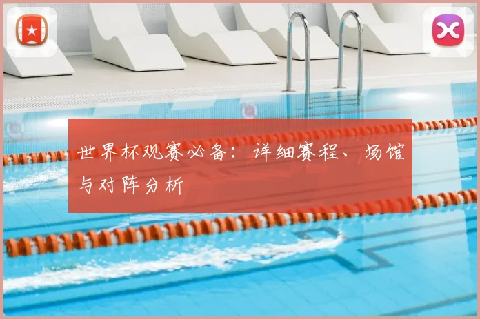 世界杯观赛必备:详细赛程、场馆与对阵分析