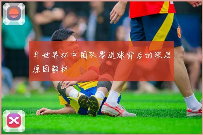 年世界杯中国队零进球背后的深层原因解析