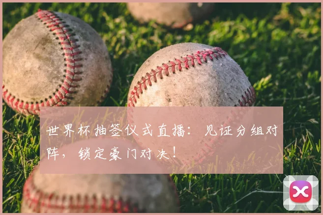 世界杯抽签仪式直播:见证分组对阵,锁定豪门对决!