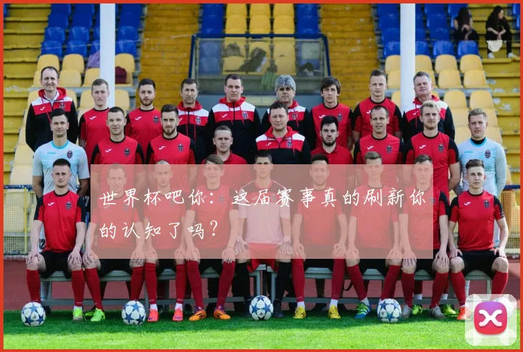 世界杯吧你：这届赛事真的刷新你的认知了吗？