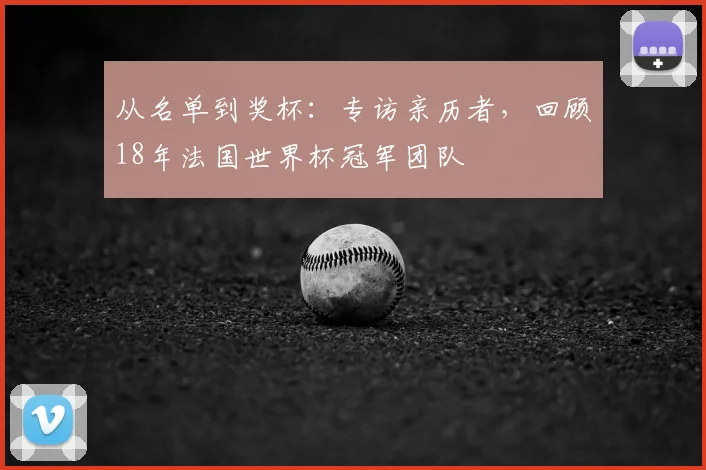 从名单到奖杯：专访亲历者，回顾18年法国世界杯冠军团队
