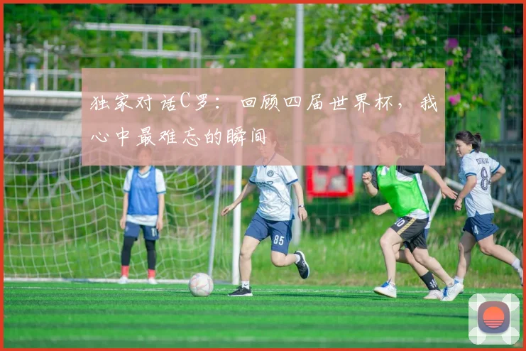 独家对话C罗：回顾四届世界杯，我心中最难忘的瞬间