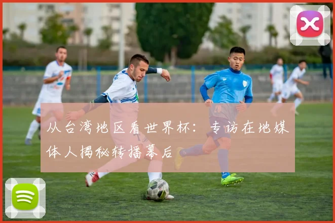 从台湾地区看世界杯：专访在地媒体人揭秘转播幕后