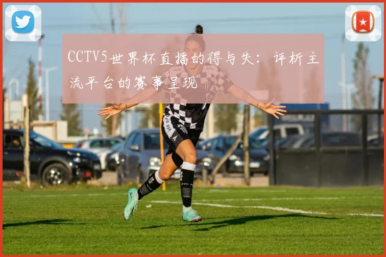 CCTV5世界杯直播的得与失：评析主流平台的赛事呈现