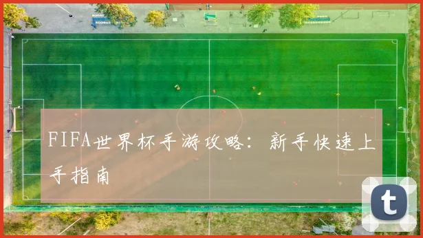 FIFA世界杯手游攻略：新手快速上手指南