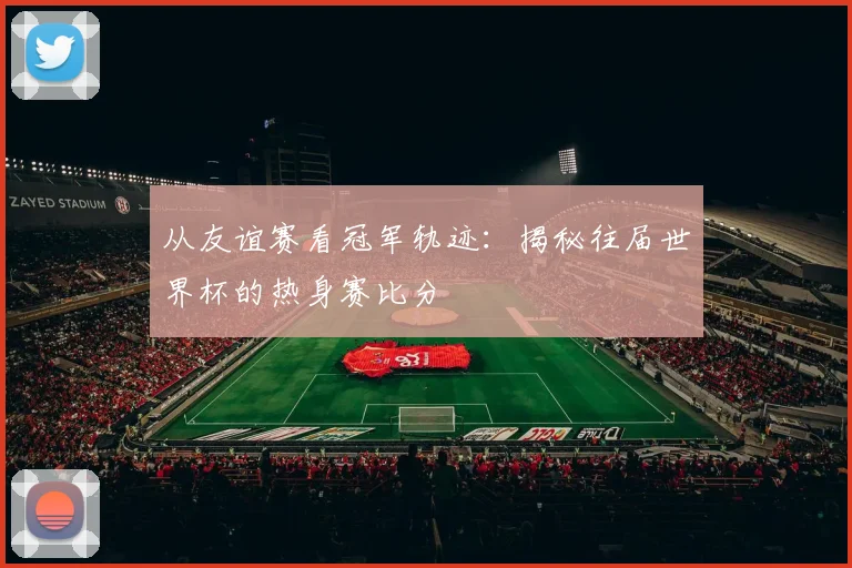 从友谊赛看冠军轨迹：揭秘往届世界杯的热身赛比分