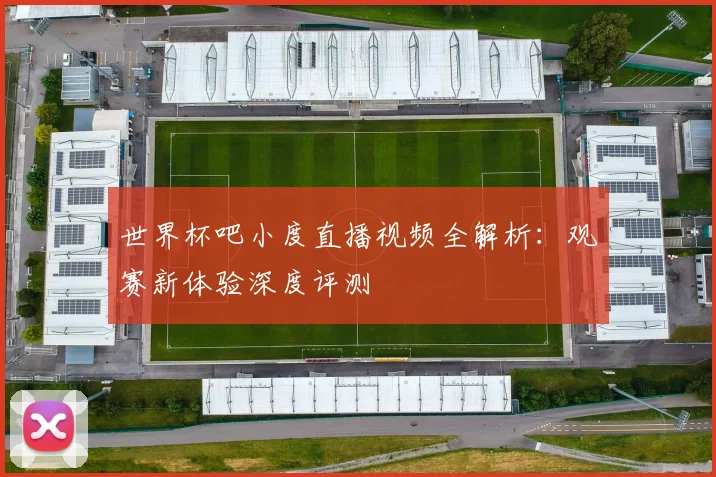 世界杯吧小度直播视频全解析：观赛新体验深度评测