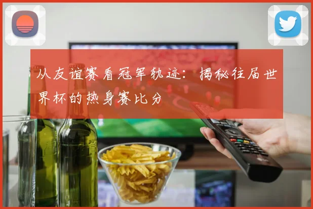 从友谊赛看冠军轨迹：揭秘往届世界杯的热身赛比分