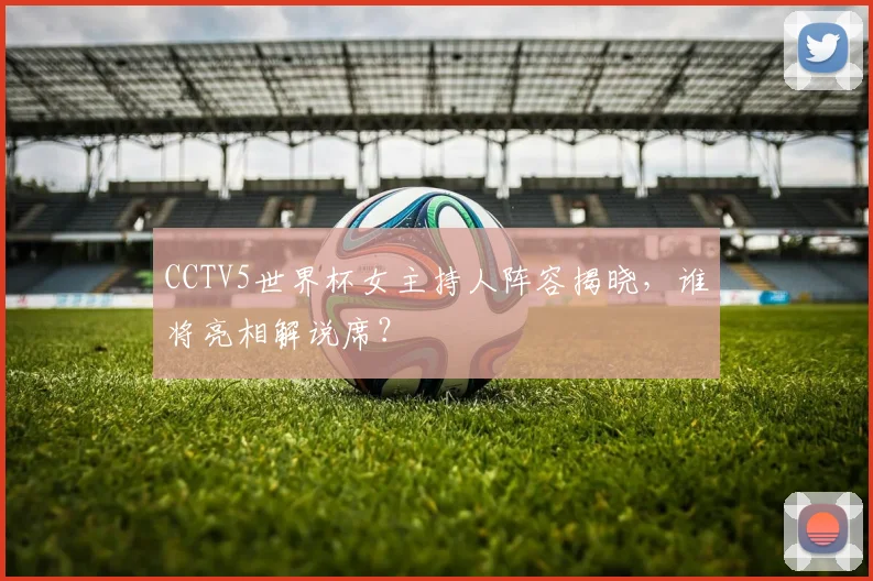 CCTV5世界杯女主持人阵容揭晓,谁将亮相解说席?