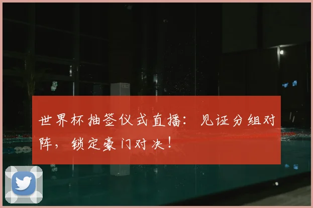 世界杯抽签仪式直播:见证分组对阵,锁定豪门对决!