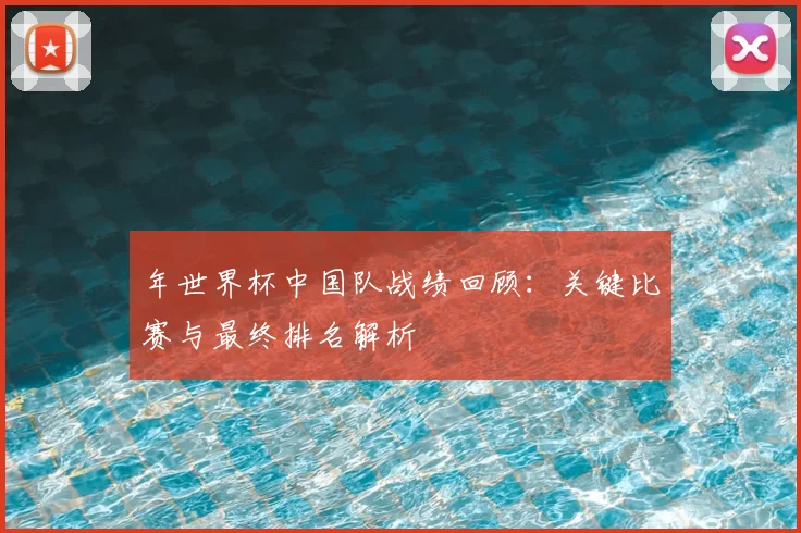 年世界杯中国队战绩回顾：关键比赛与最终排名解析