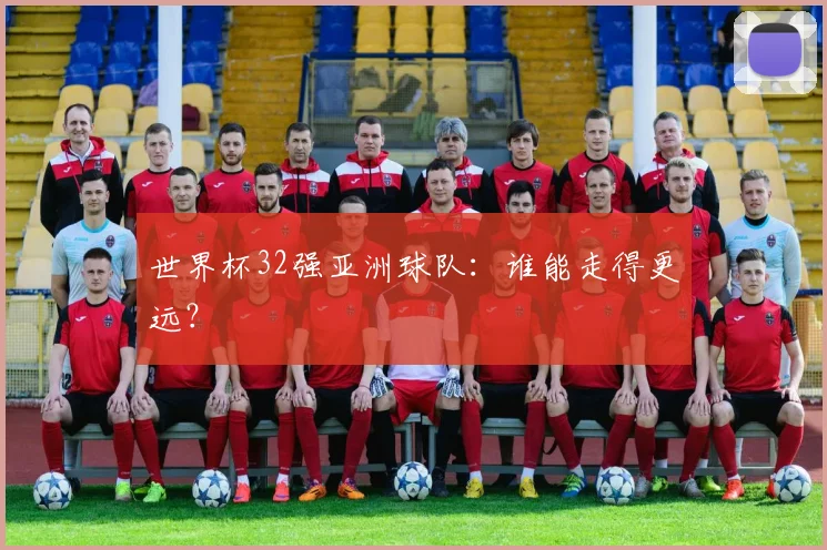 世界杯32强亚洲球队:谁能走得更远?