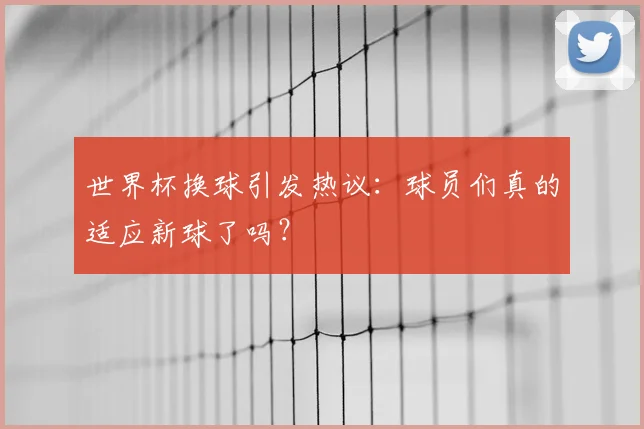 世界杯换球引发热议:球员们真的适应新球了吗?