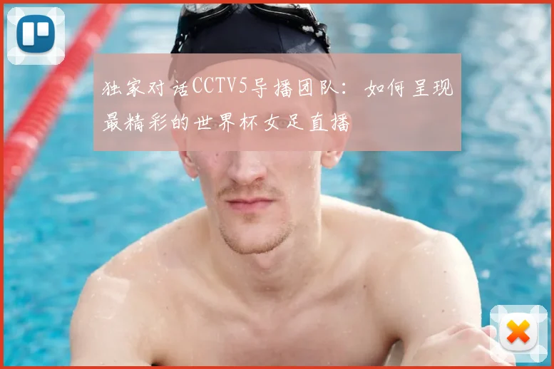 独家对话CCTV5导播团队：如何呈现最精彩的世界杯女足直播