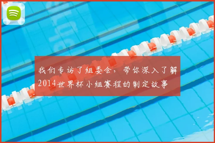 我们专访了组委会,带你深入了解2014世界杯小组赛程的制定故事