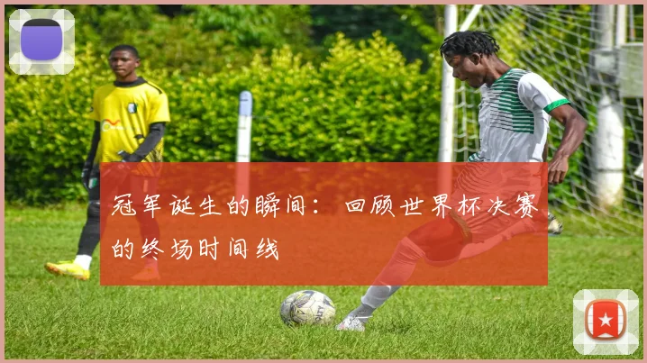 冠军诞生的瞬间:回顾世界杯决赛的终场时间线