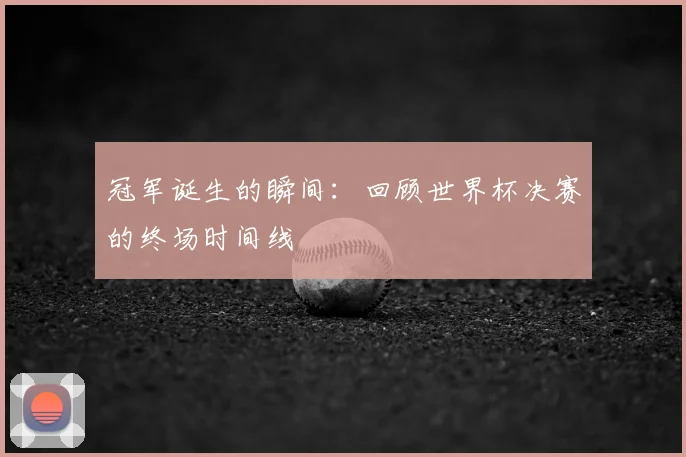 冠军诞生的瞬间:回顾世界杯决赛的终场时间线
