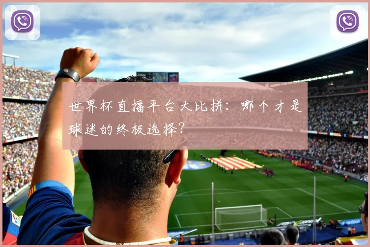 世界杯直播平台大比拼：哪个才是球迷的终极选择？