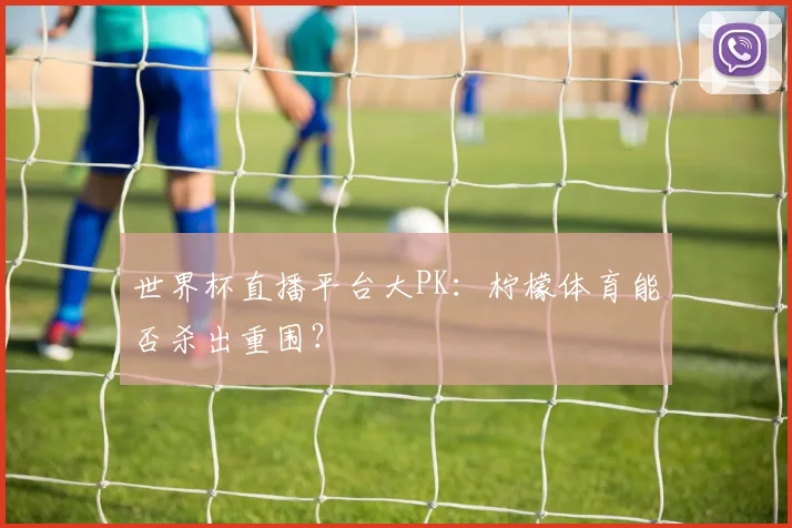 世界杯直播平台大PK：柠檬体育能否杀出重围？