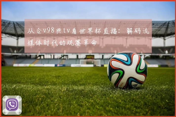 从合v98典tv看世界杯直播：解码流媒体时代的观赛革命