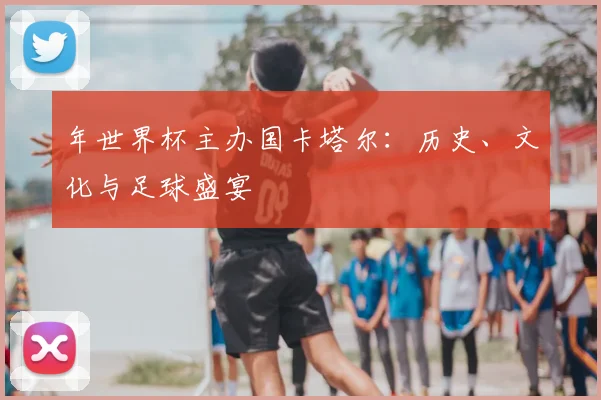 年世界杯主办国卡塔尔：历史、文化与足球盛宴