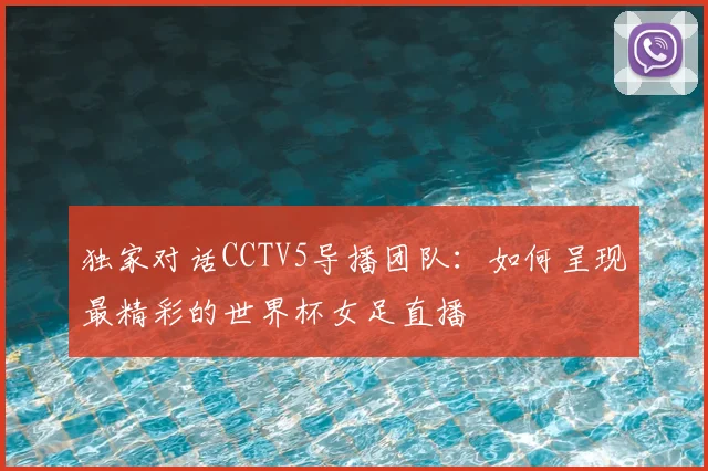 独家对话CCTV5导播团队:如何呈现最精彩的世界杯女足直播