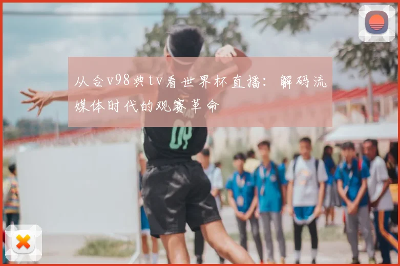 从合v98典tv看世界杯直播：解码流媒体时代的观赛革命